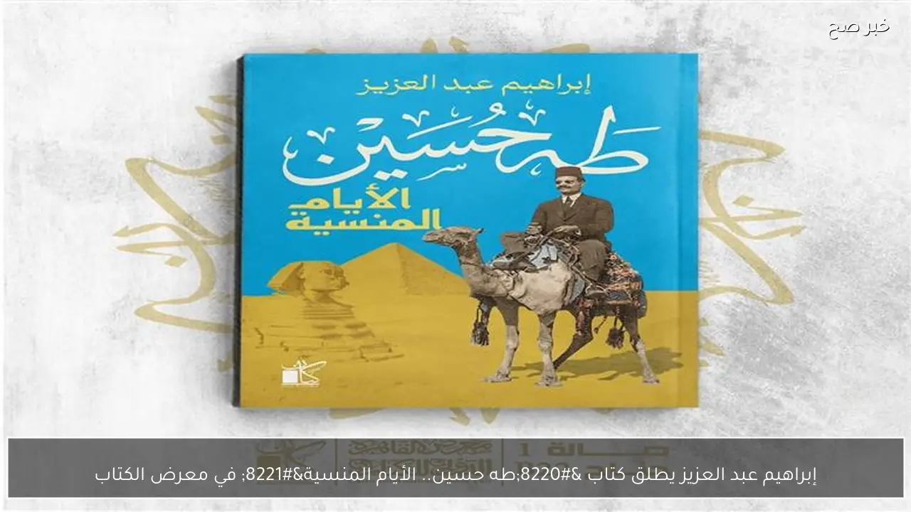 إبراهيم عبد العزيز يطلق كتاب “طه حسين.. الأيام المنسية” في معرض الكتاب