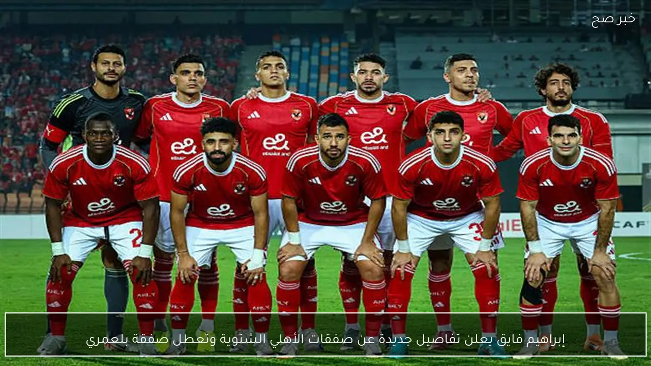 إبراهيم فايق يعلن تفاصيل جديدة عن صفقات الأهلي الشتوية وتعطل صفقة بلعمري