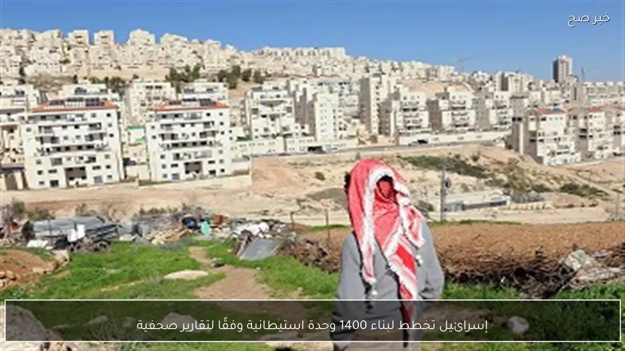 إسرائيل تخطط لبناء 1400 وحدة استيطانية وفقًا لتقارير صحفية