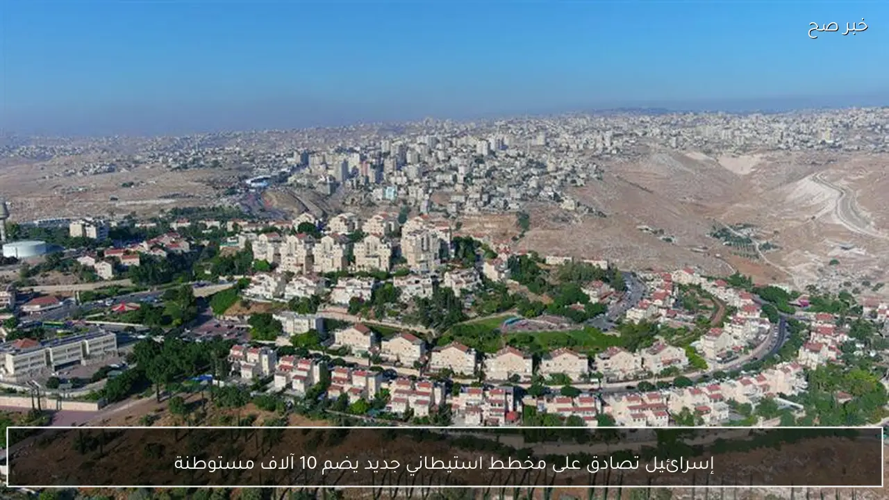 إسرائيل تصادق على مخطط استيطاني جديد يضم 10 آلاف مستوطنة