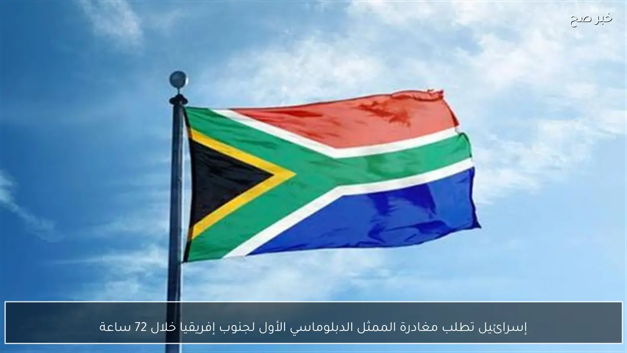 إسرائيل تطلب مغادرة الممثل الدبلوماسي الأول لجنوب إفريقيا خلال 72 ساعة