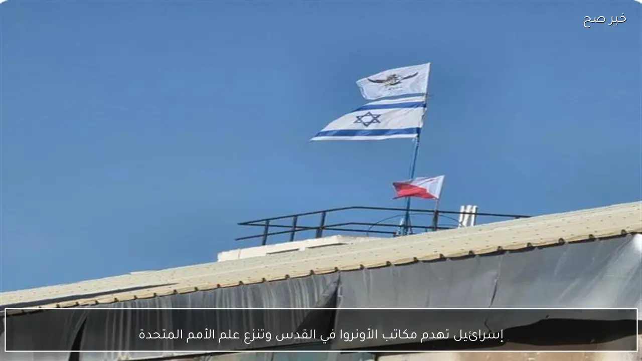 إسرائيل تهدم مكاتب الأونروا في القدس وتنزع علم الأمم المتحدة