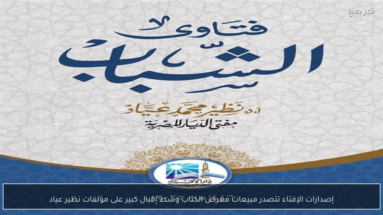 إصدارات الإفتاء تتصدر مبيعات معرض الكتاب وسط إقبال كبير على مؤلفات نظير عياد