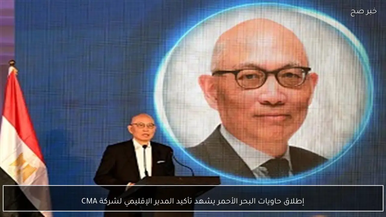 إطلاق حاويات البحر الأحمر يشهد تأكيد المدير الإقليمي لشركة CMA