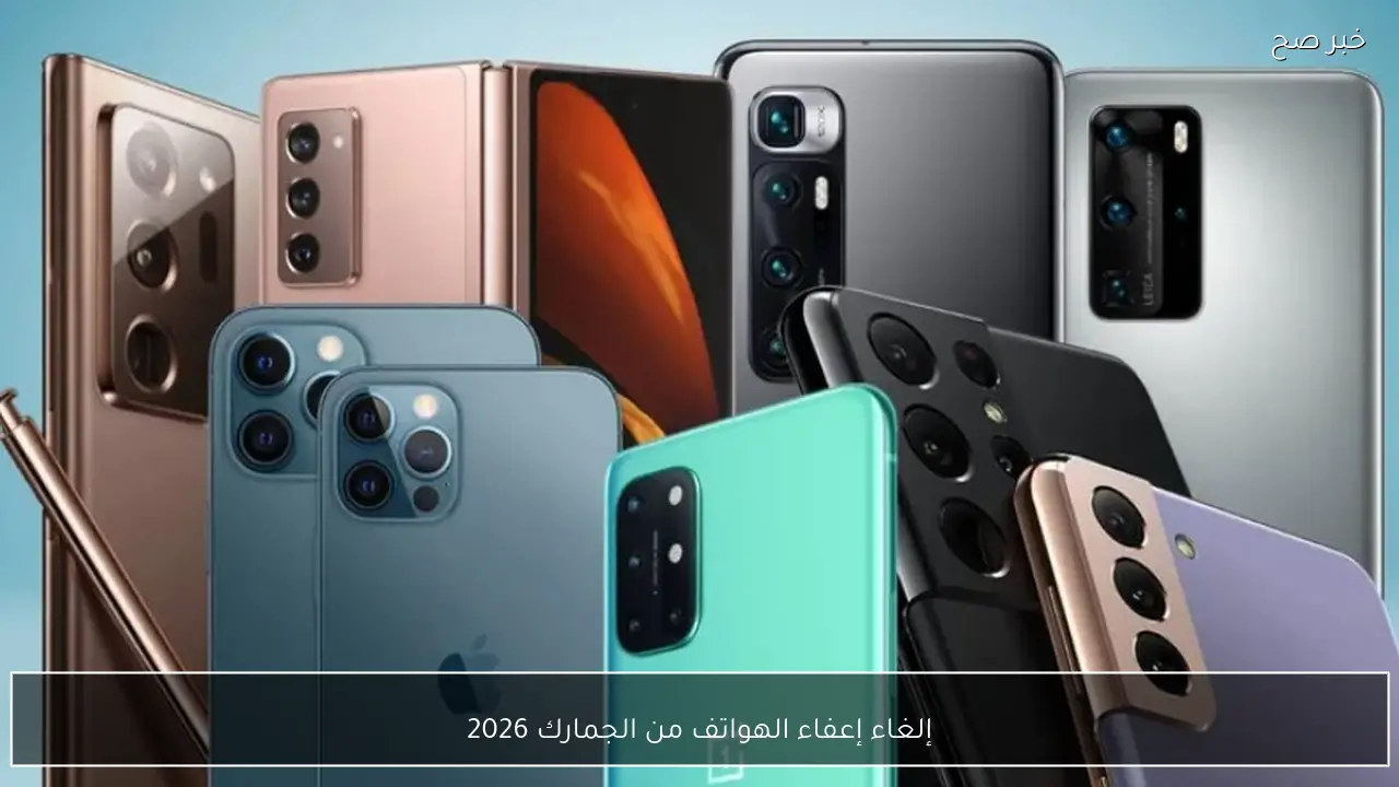 إلغاء إعفاء الهواتف من الجمارك 2026 وبدء التطبيق رسميًا اليوم والفئات المستثناة من القرار