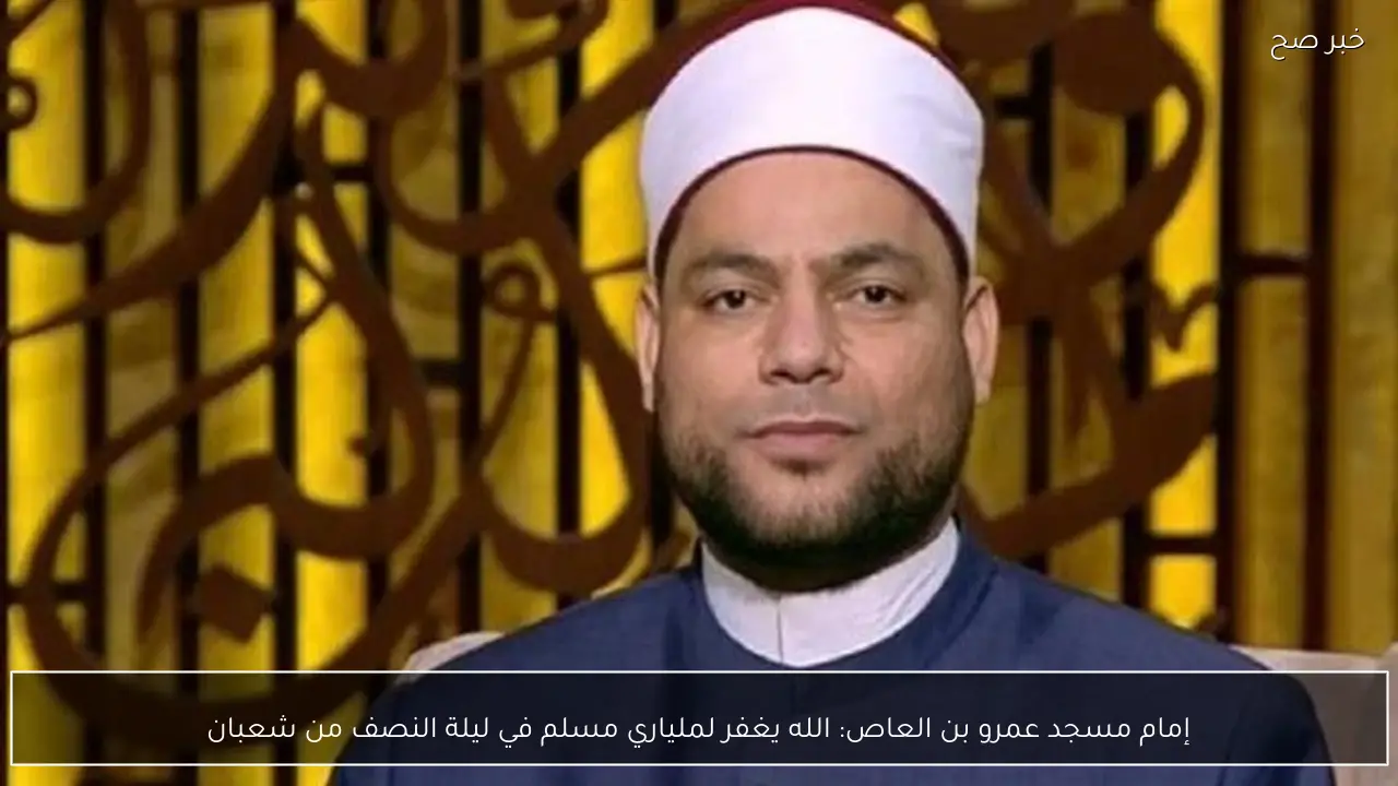 إمام مسجد عمرو بن العاص: الله يغفر لملياري مسلم في ليلة النصف من شعبان