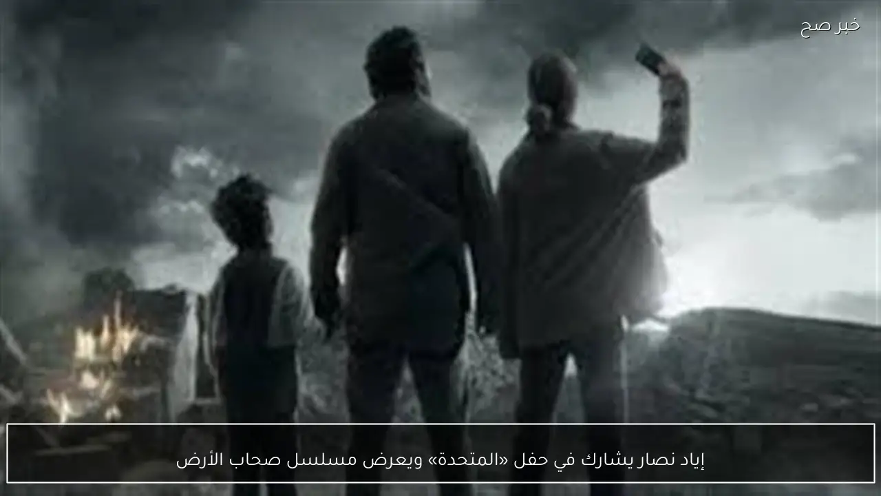 إياد نصار يشارك في حفل «المتحدة» ويعرض مسلسل صحاب الأرض