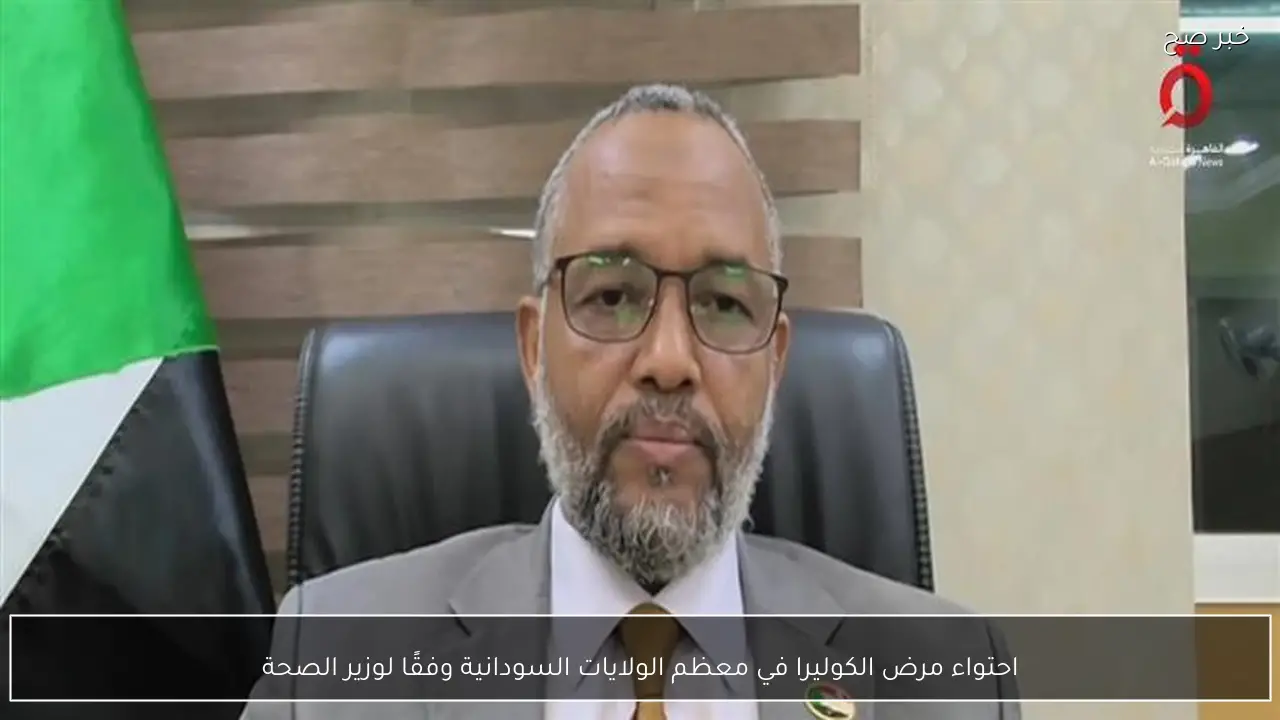 احتواء مرض الكوليرا في معظم الولايات السودانية وفقًا لوزير الصحة