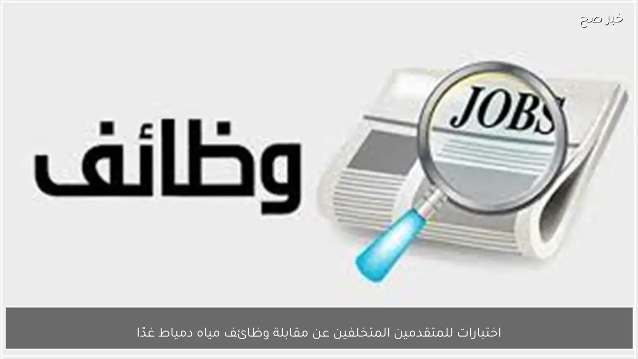 اختبارات للمتقدمين المتخلفين عن مقابلة وظائف مياه دمياط غدًا