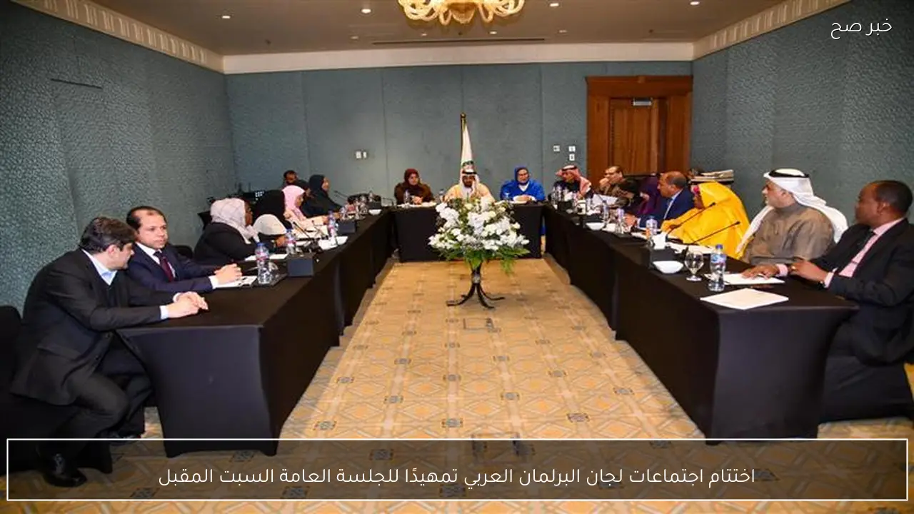 اختتام اجتماعات لجان البرلمان العربي تمهيدًا للجلسة العامة السبت المقبل
