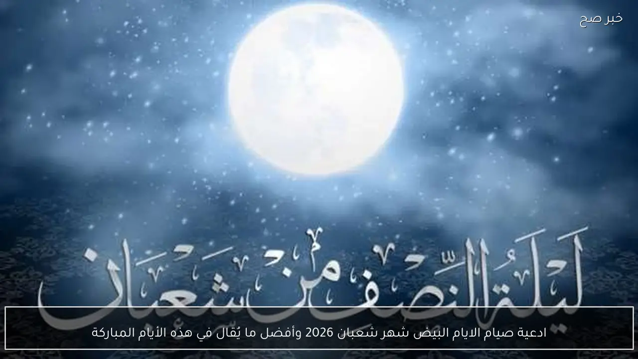 ادعية صيام الايام البيض شهر شعبان 2026 وأفضل ما يُقال في هذه الأيام المباركة