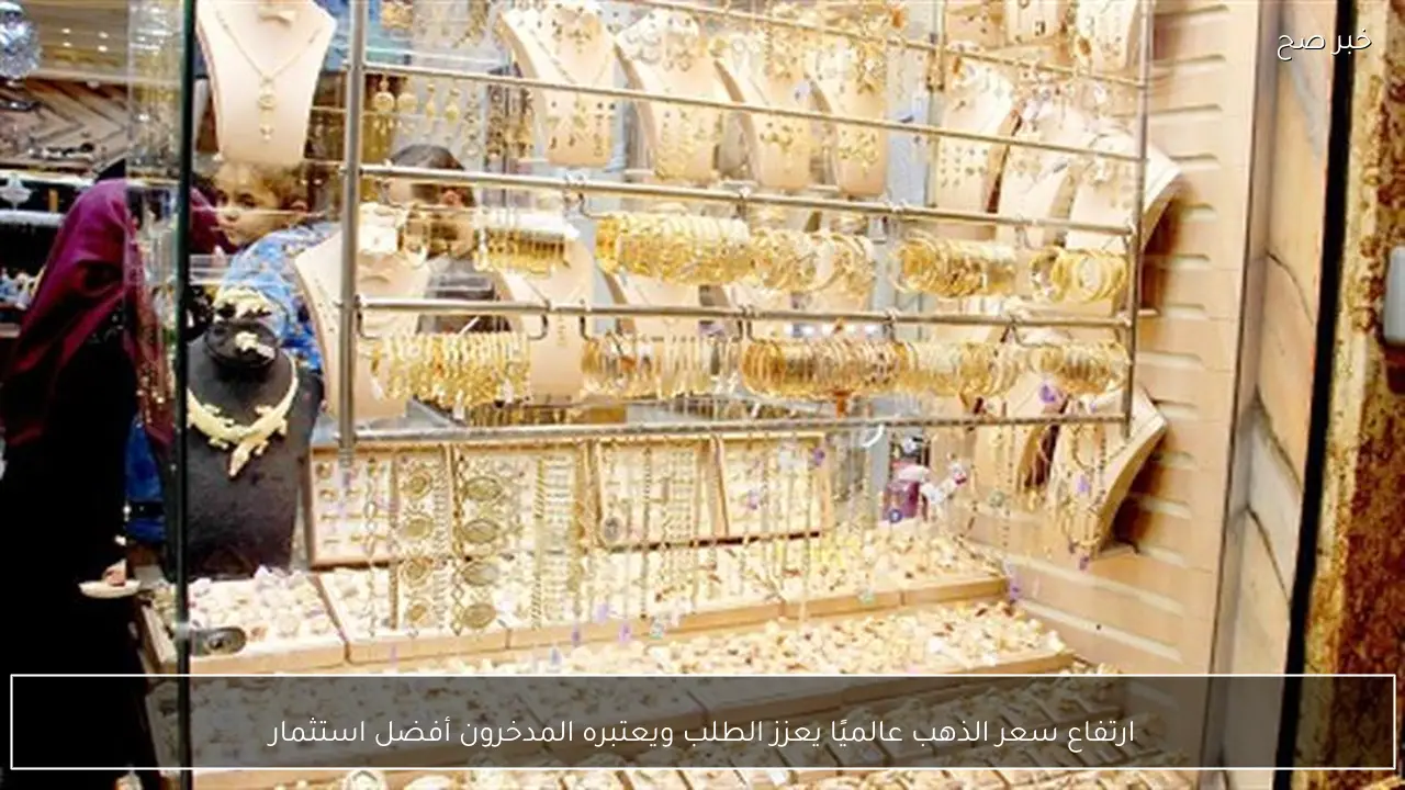 ارتفاع سعر الذهب عالميًا يعزز الطلب ويعتبره المدخرون أفضل استثمار