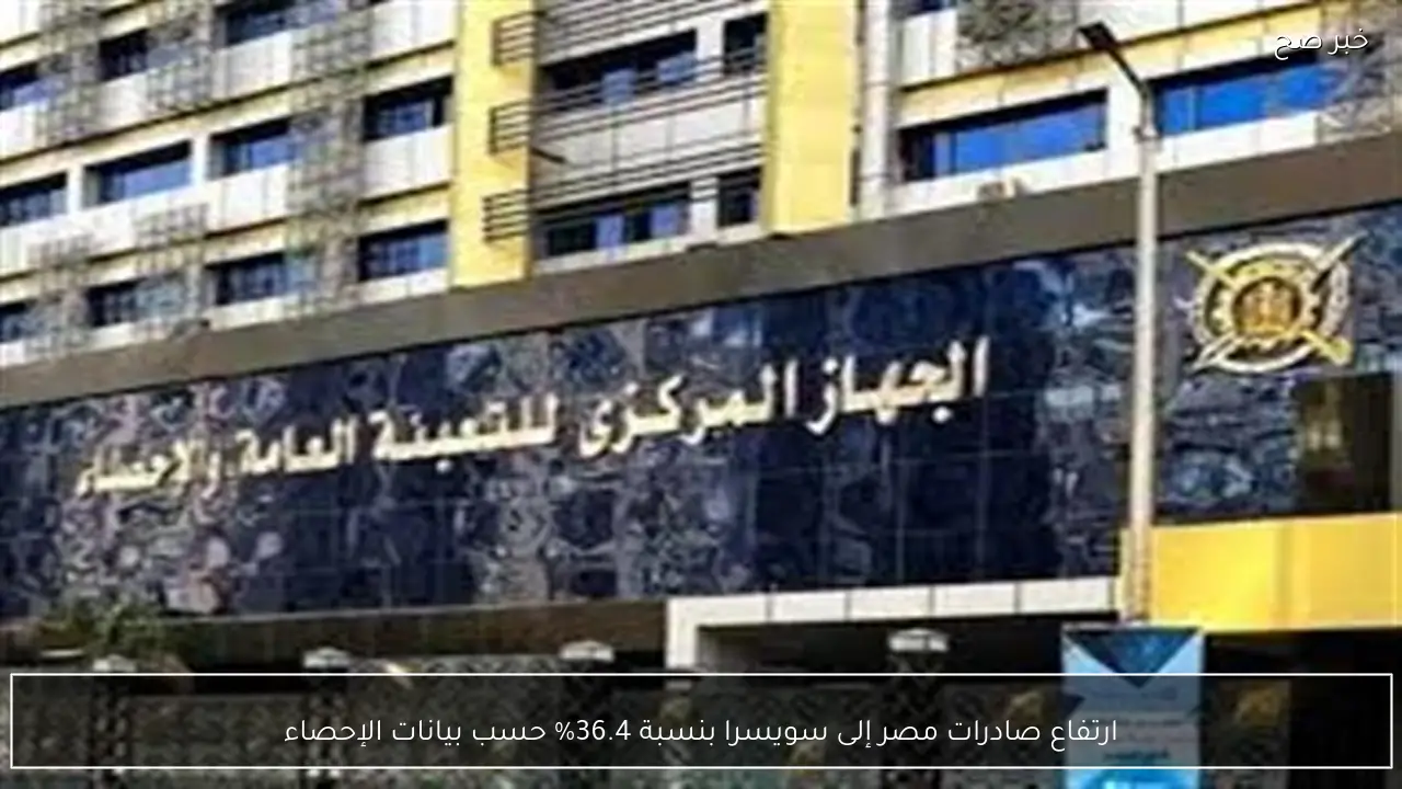 ارتفاع صادرات مصر إلى سويسرا بنسبة 36.4% حسب بيانات الإحصاء