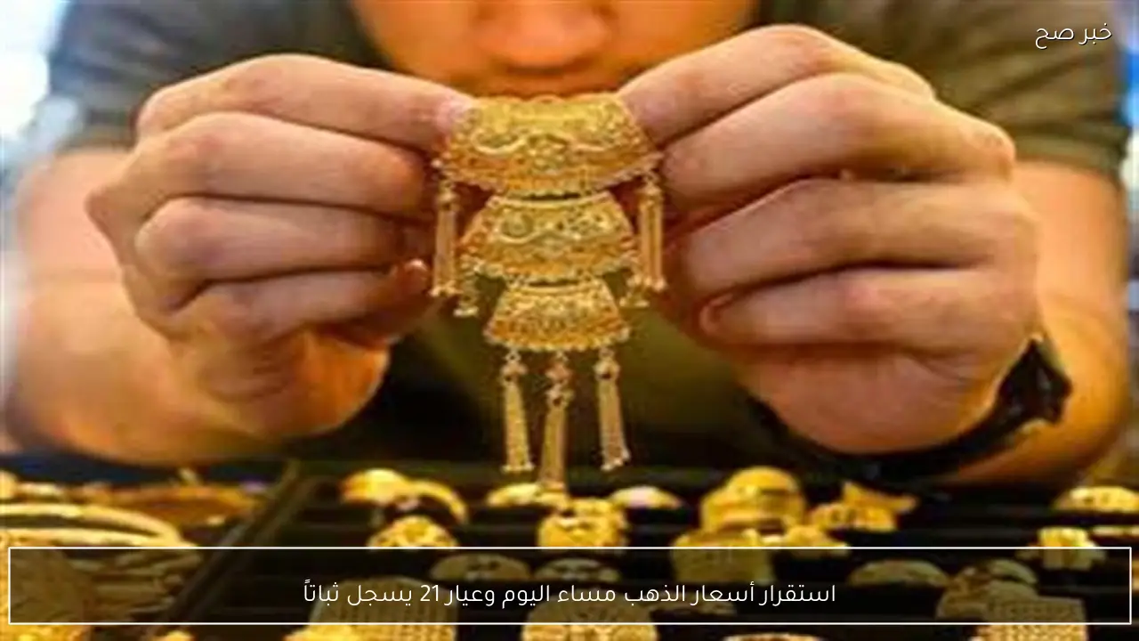 استقرار أسعار الذهب مساء اليوم وعيار 21 يسجل ثباتاً
