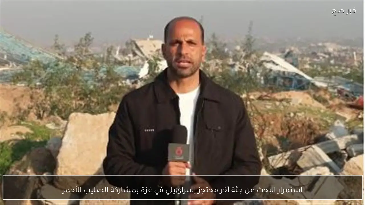 استمرار البحث عن جثة آخر محتجز إسرائيلي في غزة بمشاركة الصليب الأحمر