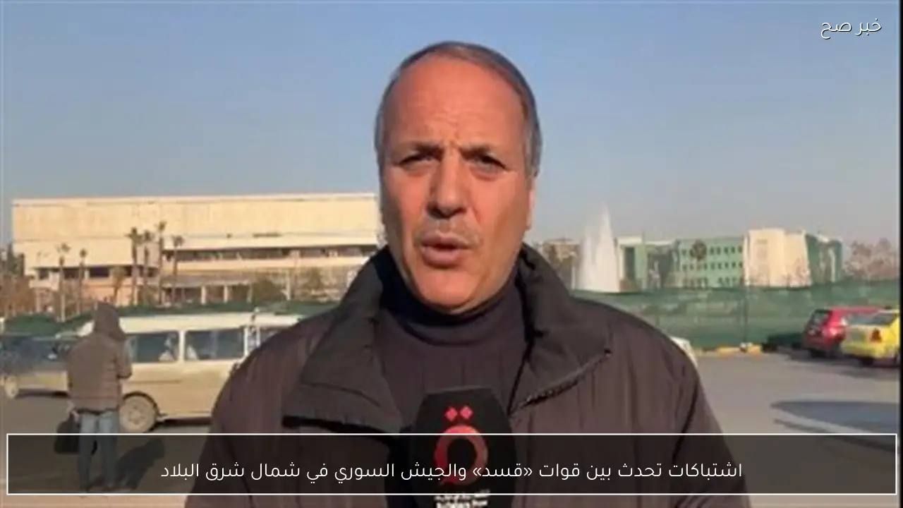 اشتباكات تحدث بين قوات «قسد» والجيش السوري في شمال شرق البلاد