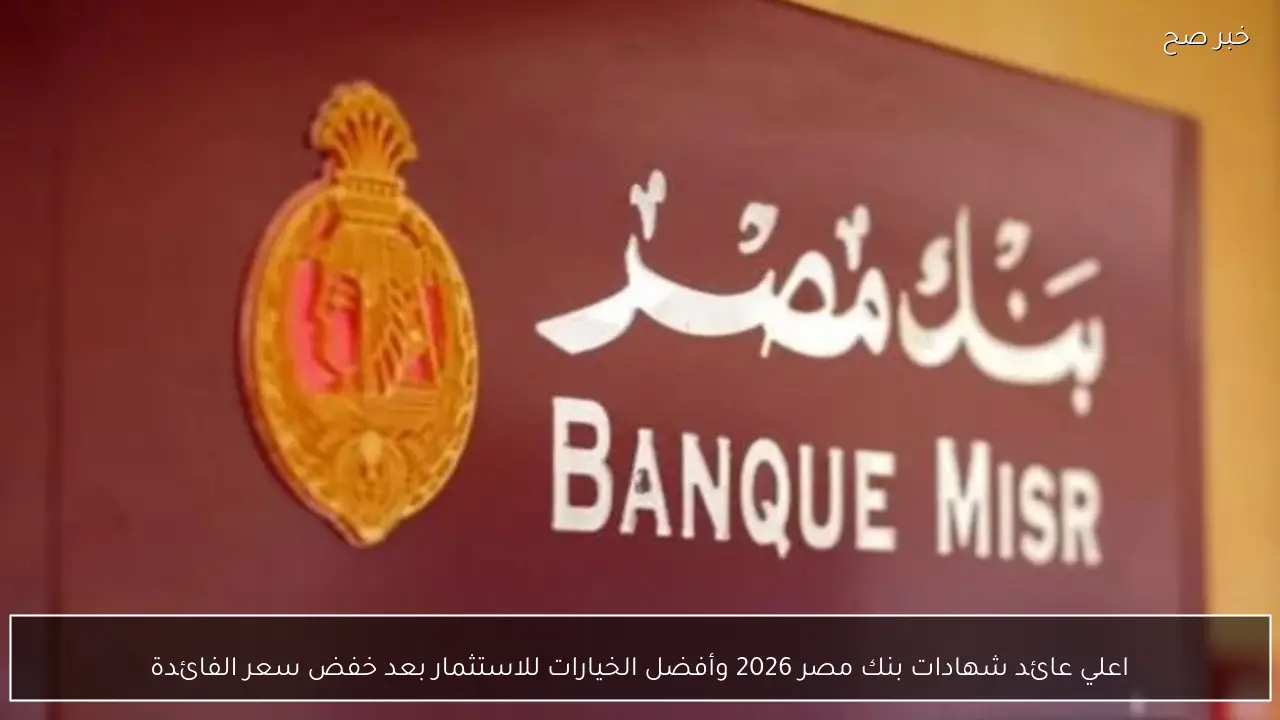 اعلي عائد شهادات بنك مصر 2026 وأفضل الخيارات للاستثمار بعد خفض سعر الفائدة