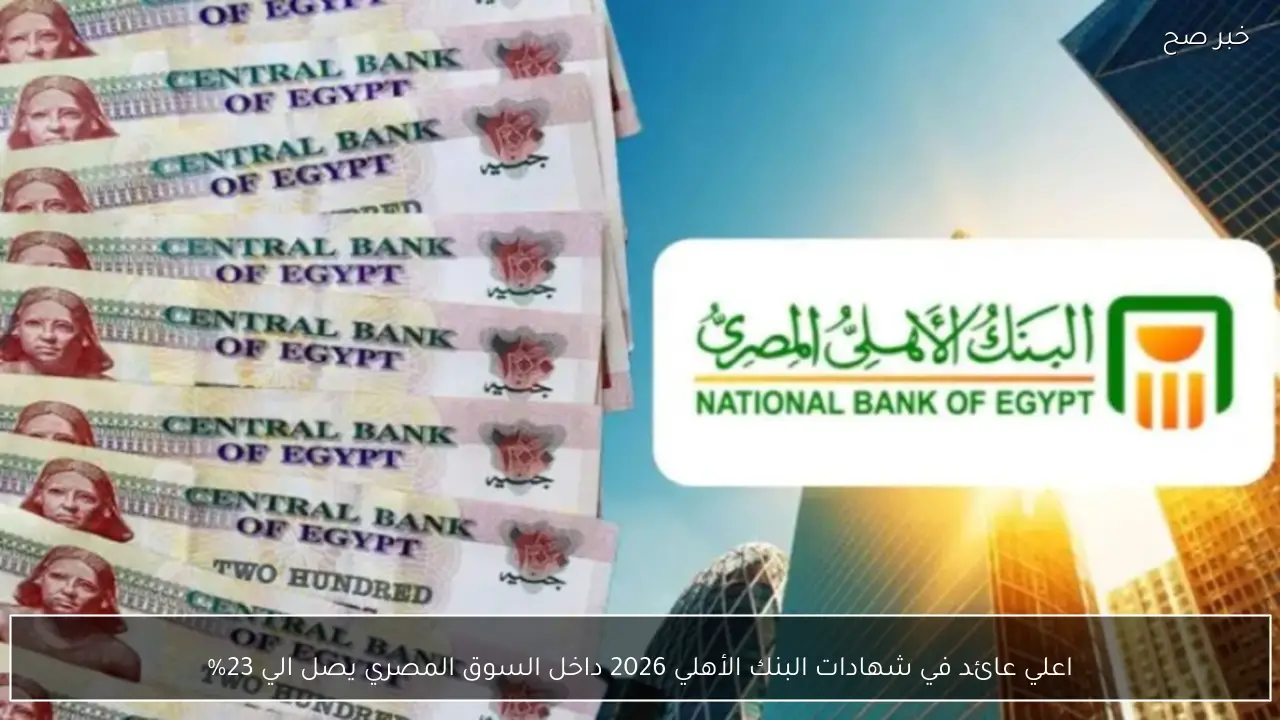 اعلي عائد في شهادات البنك الأهلي 2026 داخل السوق المصري يصل الي 23%