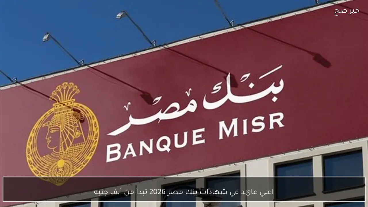 اعلي عائد في شهادات بنك مصر 2026 تبدأ من ألف جنيه