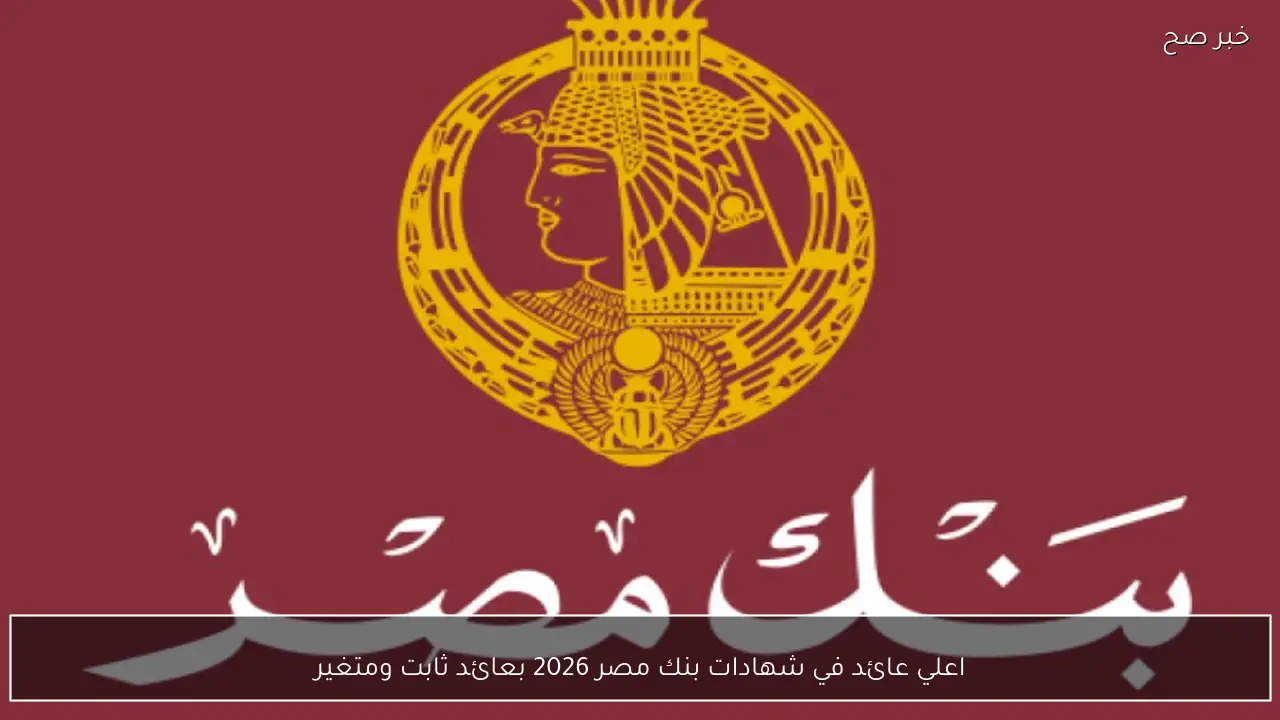 اعلي عائد في شهادات بنك مصر 2026 بعائد ثابت ومتغير بعد تحديث أسعار الفائدة