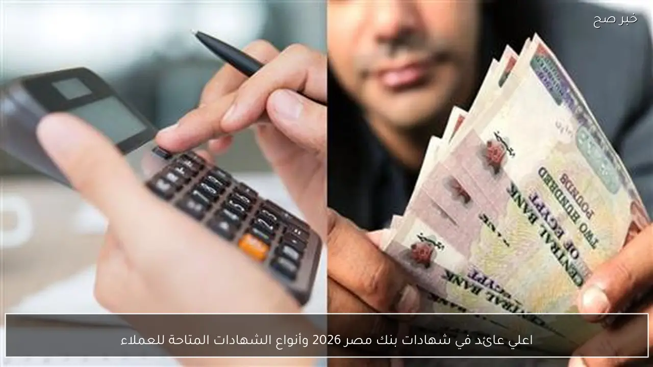 اعلي عائد في شهادات بنك مصر 2026 وأنواع الشهادات المتاحة للعملاء