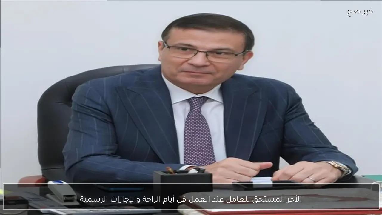 الأجر المستحق للعامل عند العمل في أيام الراحة والإجازات الرسمية