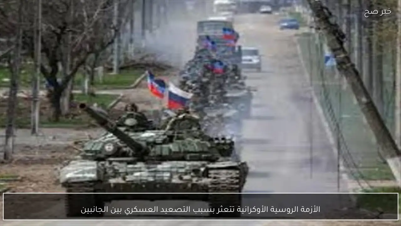 الأزمة الروسية الأوكرانية تتعثر بسبب التصعيد العسكري بين الجانبين