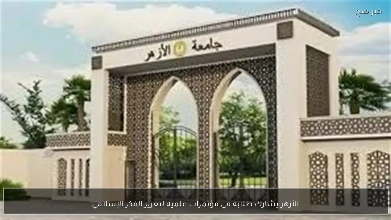 الأزهر يشارك طلابه في مؤتمرات علمية لتعزيز الفكر الإسلامي