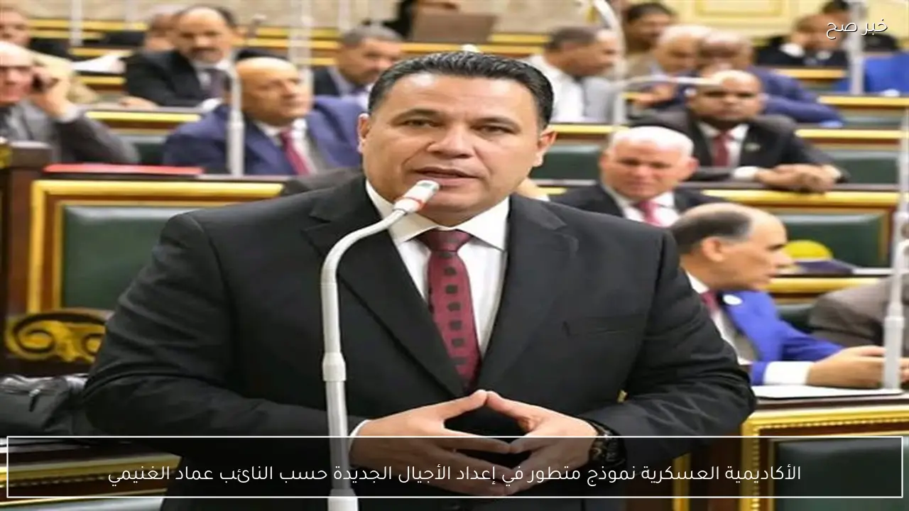 الأكاديمية العسكرية نموذج متطور في إعداد الأجيال الجديدة حسب النائب عماد الغنيمي