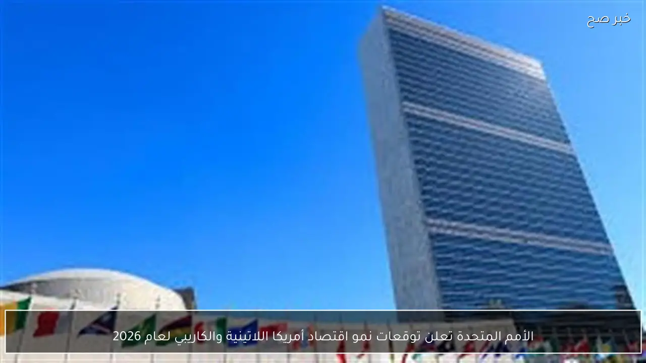 الأمم المتحدة تعلن توقعات نمو اقتصاد أمريكا اللاتينية والكاريبي لعام 2026