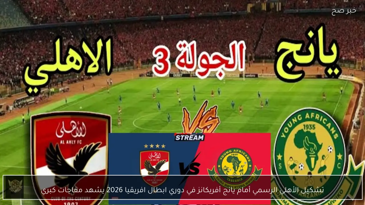 تشكيل الأهلي الرسمي أمام يانج أفريكانز في دوري ابطال افريقيا 2026 يشهد مفاجات كبري
