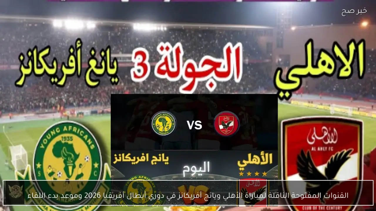 القنوات المفتوحة الناقلة لمباراة الأهلي ويانج أفريكانز في دوري أبطال أفريقيا 2026 وموعد بدء اللقاء