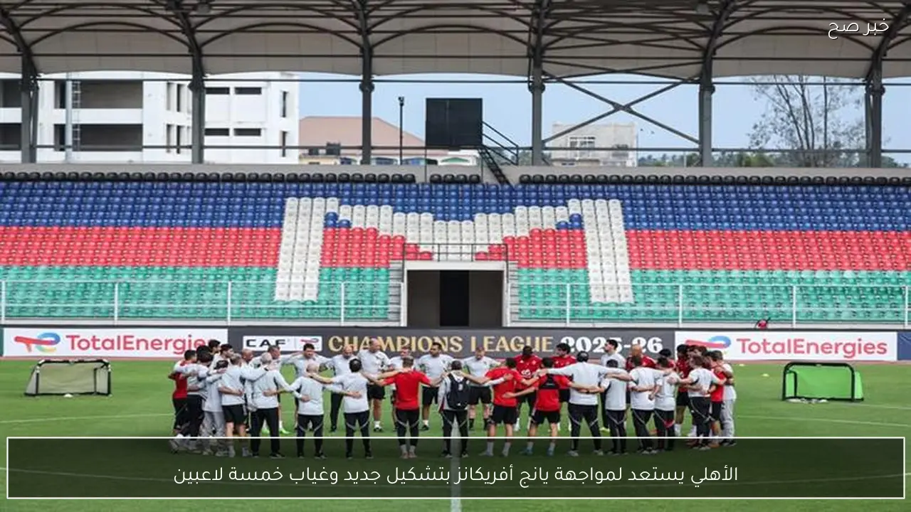 الأهلي يستعد لمواجهة يانج أفريكانز بتشكيل جديد وغياب خمسة لاعبين