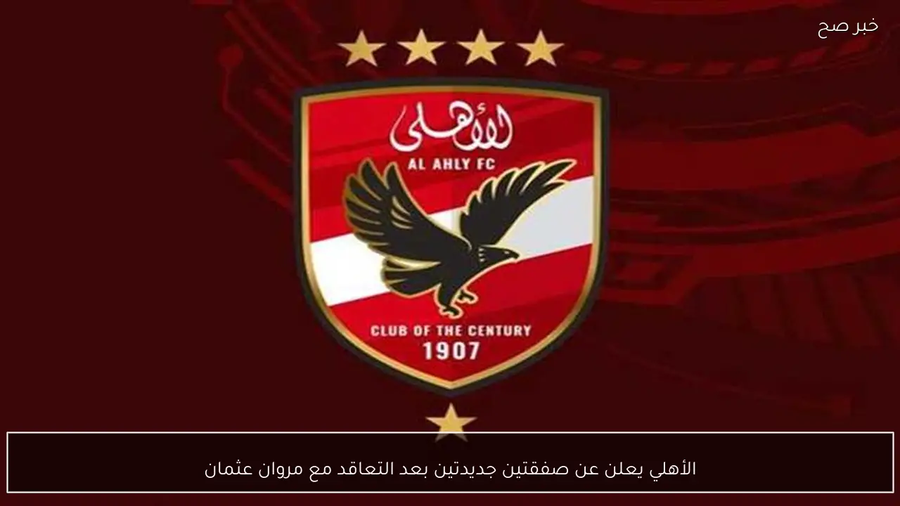 الأهلي يعلن عن صفقتين جديدتين بعد التعاقد مع مروان عثمان