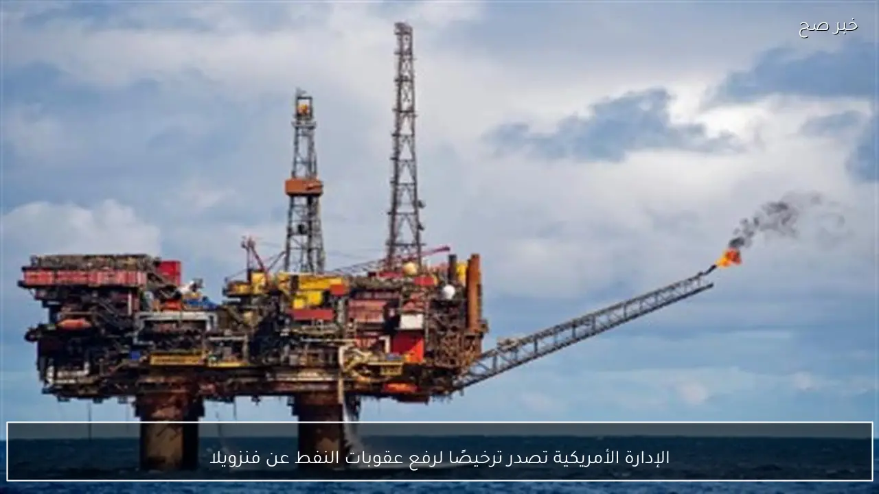 الإدارة الأمريكية تصدر ترخيصًا لرفع عقوبات النفط عن فنزويلا