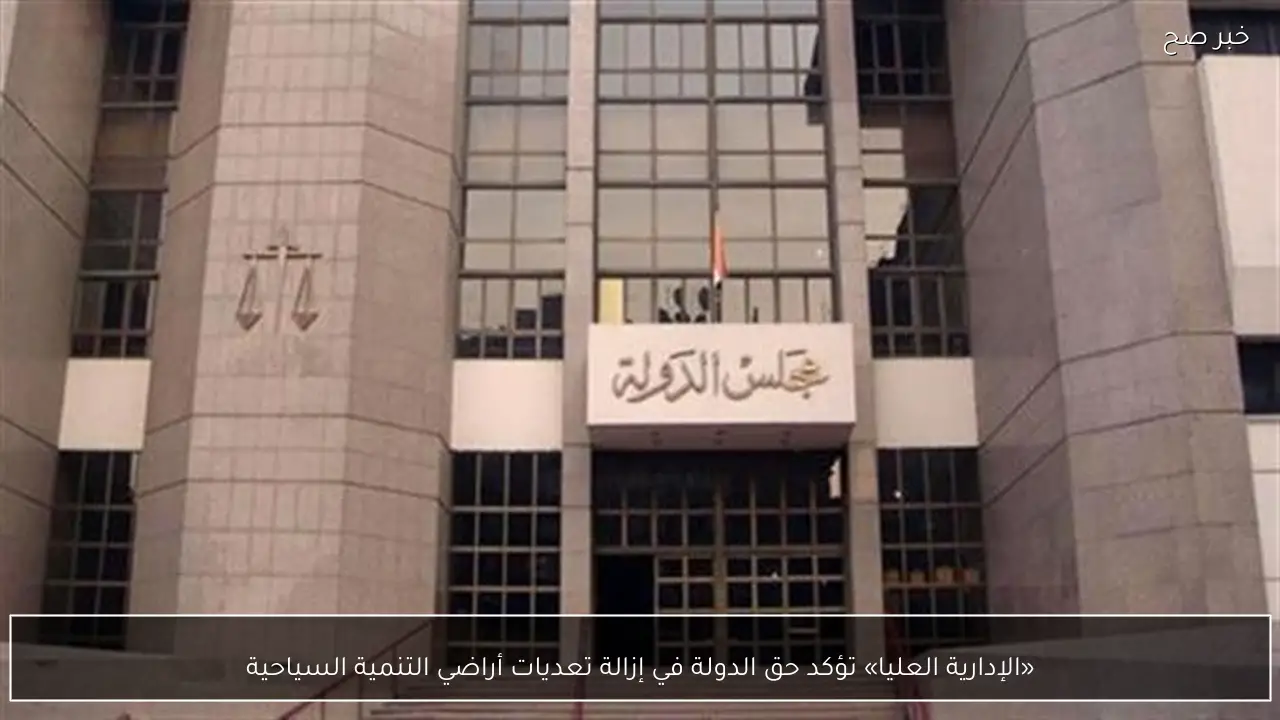 «الإدارية العليا» تؤكد حق الدولة في إزالة تعديات أراضي التنمية السياحية