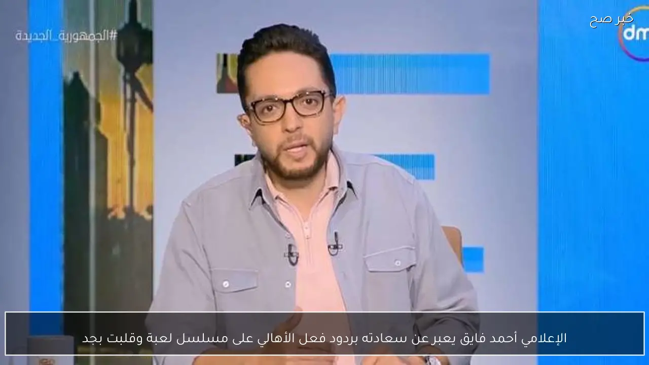 الإعلامي أحمد فايق يعبر عن سعادته بردود فعل الأهالي على مسلسل لعبة وقلبت بجد
