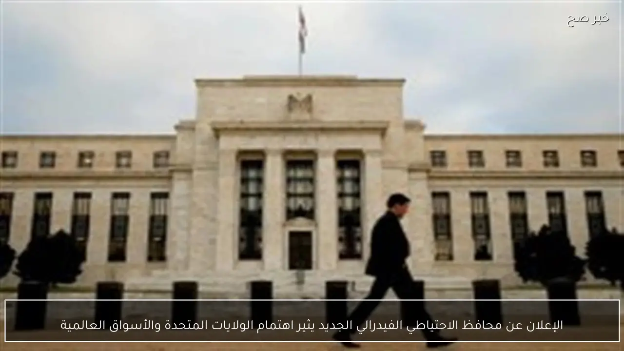 الإعلان عن محافظ الاحتياطي الفيدرالي الجديد يثير اهتمام الولايات المتحدة والأسواق العالمية