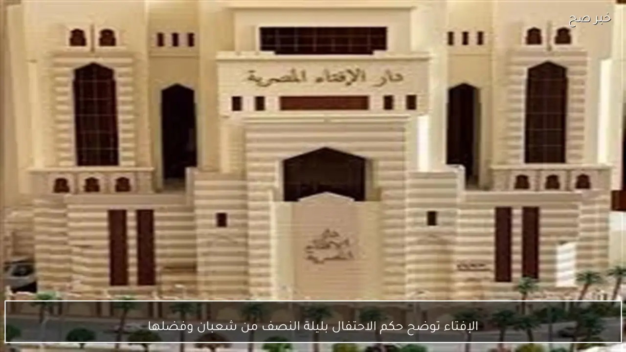 الإفتاء توضح حكم الاحتفال بليلة النصف من شعبان وفضلها