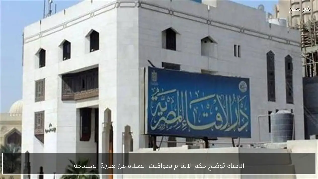 الإفتاء توضح حكم الالتزام بمواقيت الصلاة من هيئة المساحة