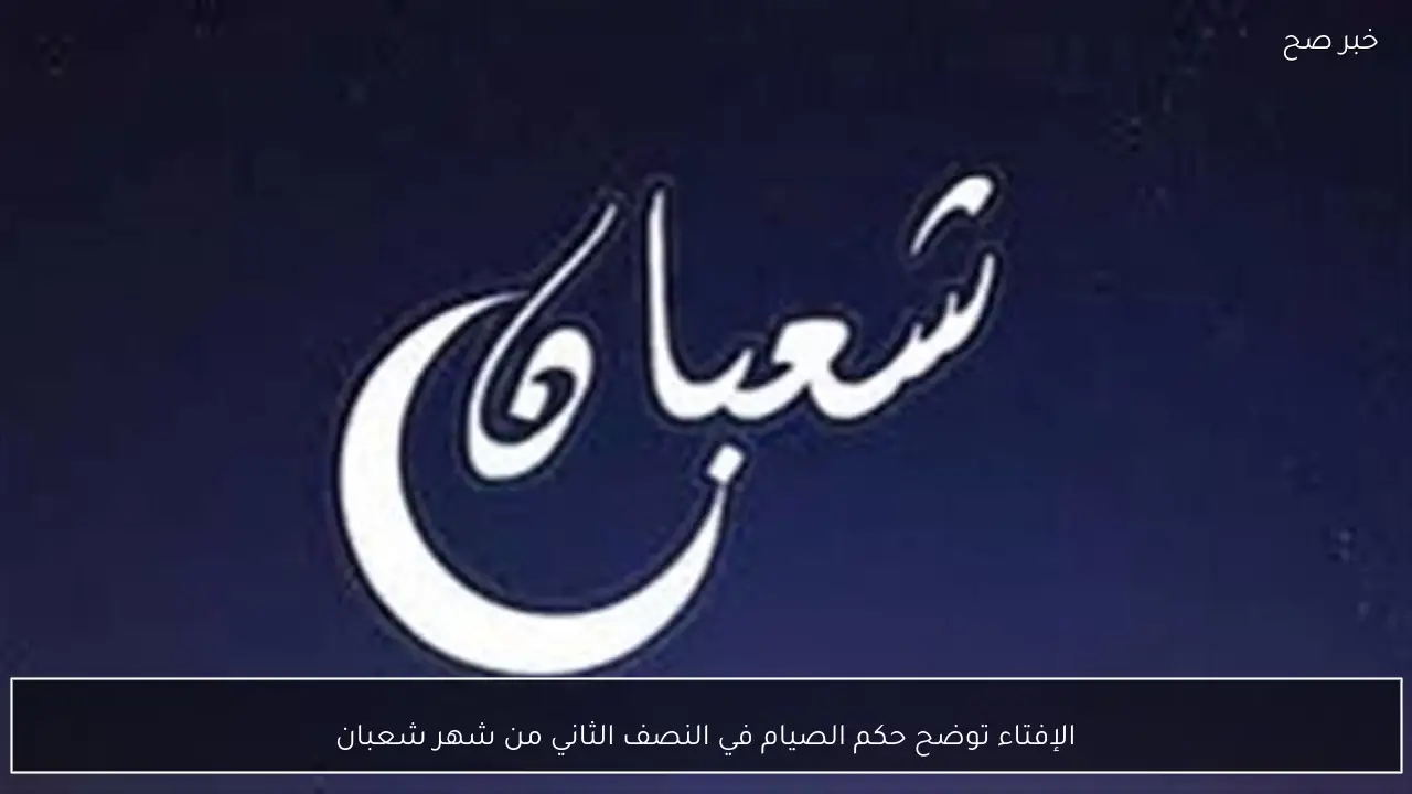 الإفتاء توضح حكم الصيام في النصف الثاني من شهر شعبان