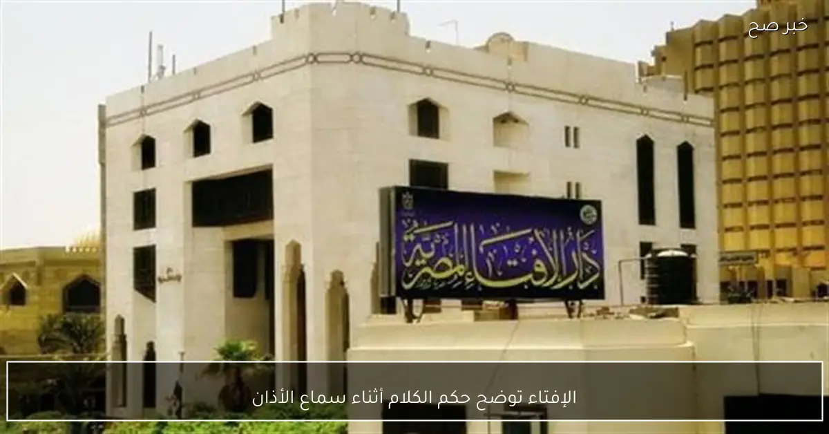 الإفتاء توضح حكم الكلام أثناء سماع الأذان