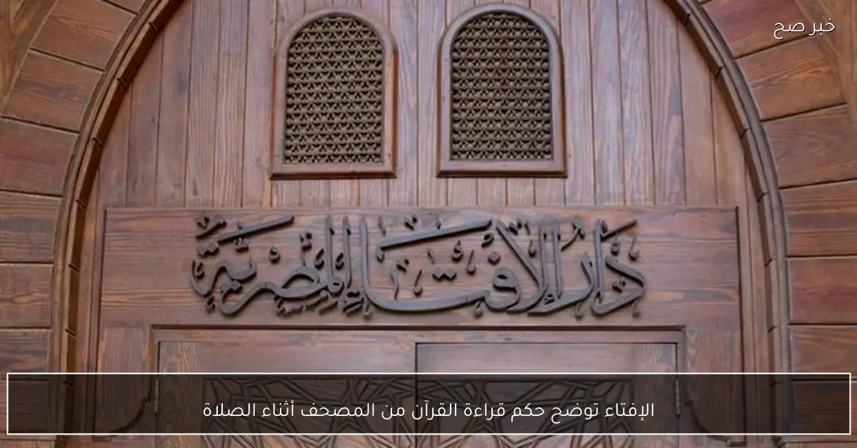 الإفتاء توضح حكم قراءة القرآن من المصحف أثناء الصلاة