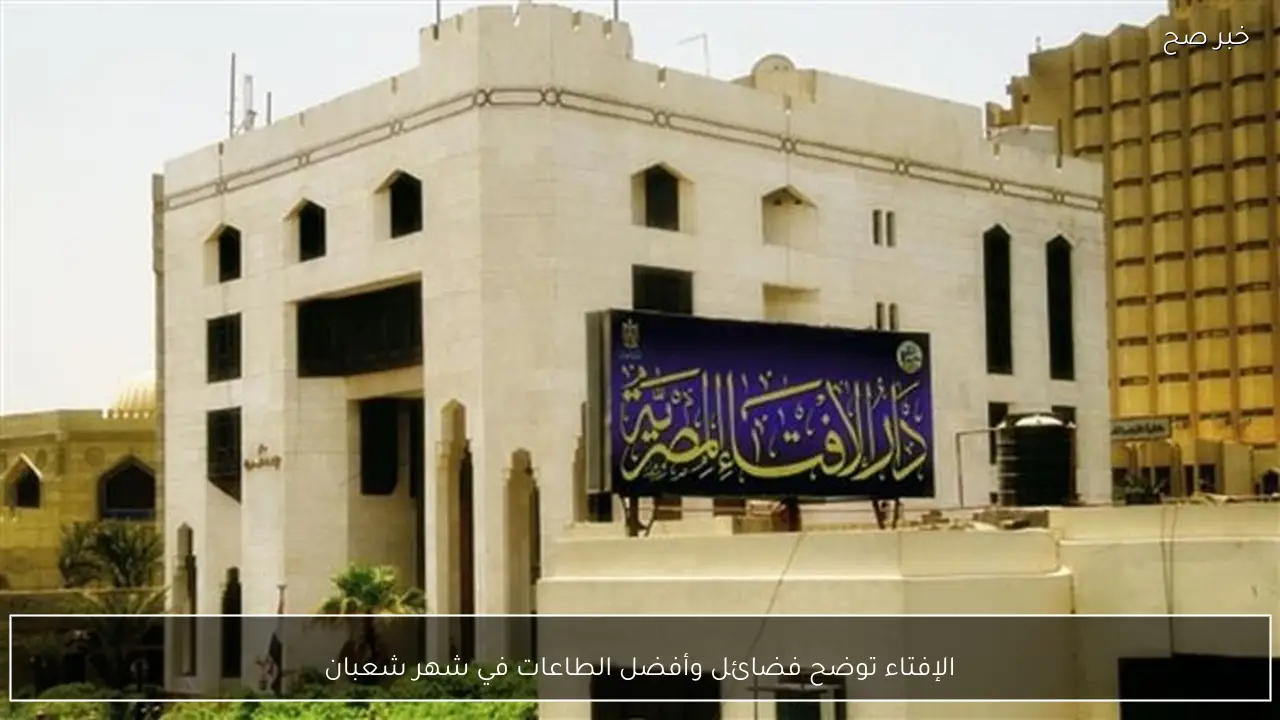 الإفتاء توضح فضائل وأفضل الطاعات في شهر شعبان