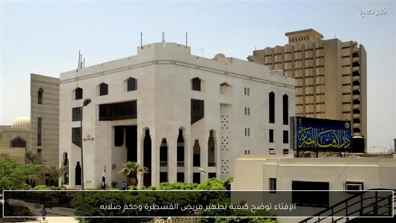 الإفتاء توضح كيفية تطهير مريض القسطرة وحكم صلاته