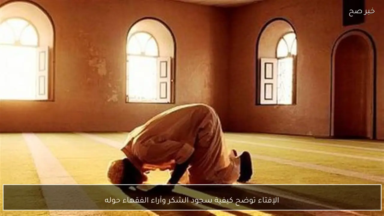 الإفتاء توضح كيفية سجود الشكر وآراء الفقهاء حوله