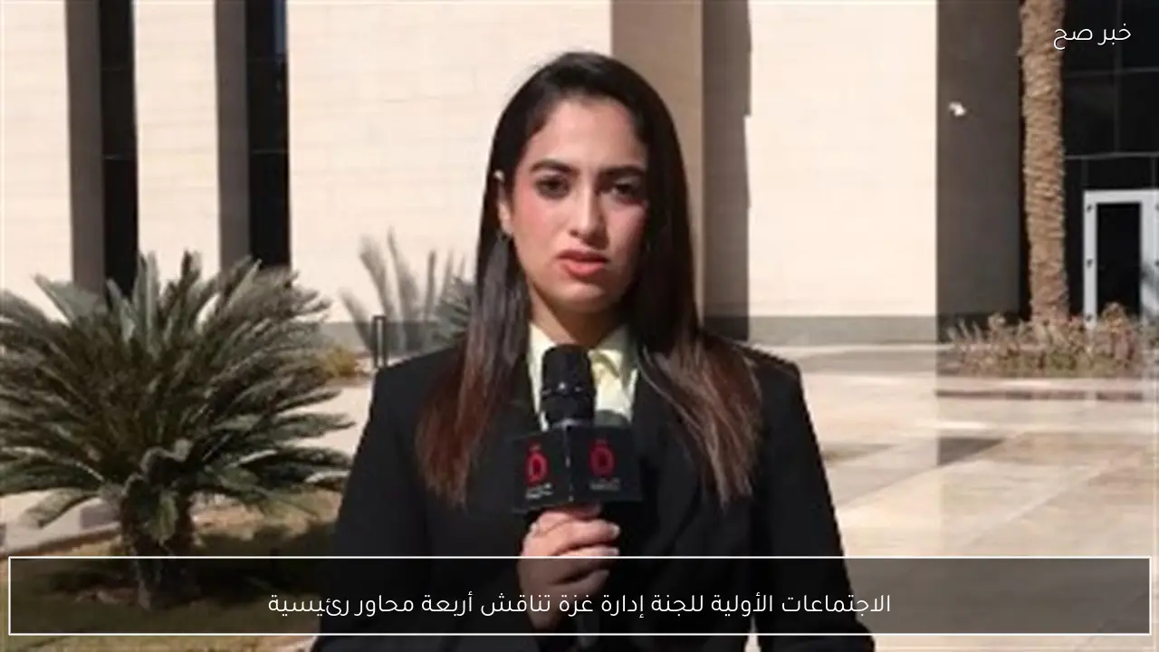 الاجتماعات الأولية للجنة إدارة غزة تناقش أربعة محاور رئيسية