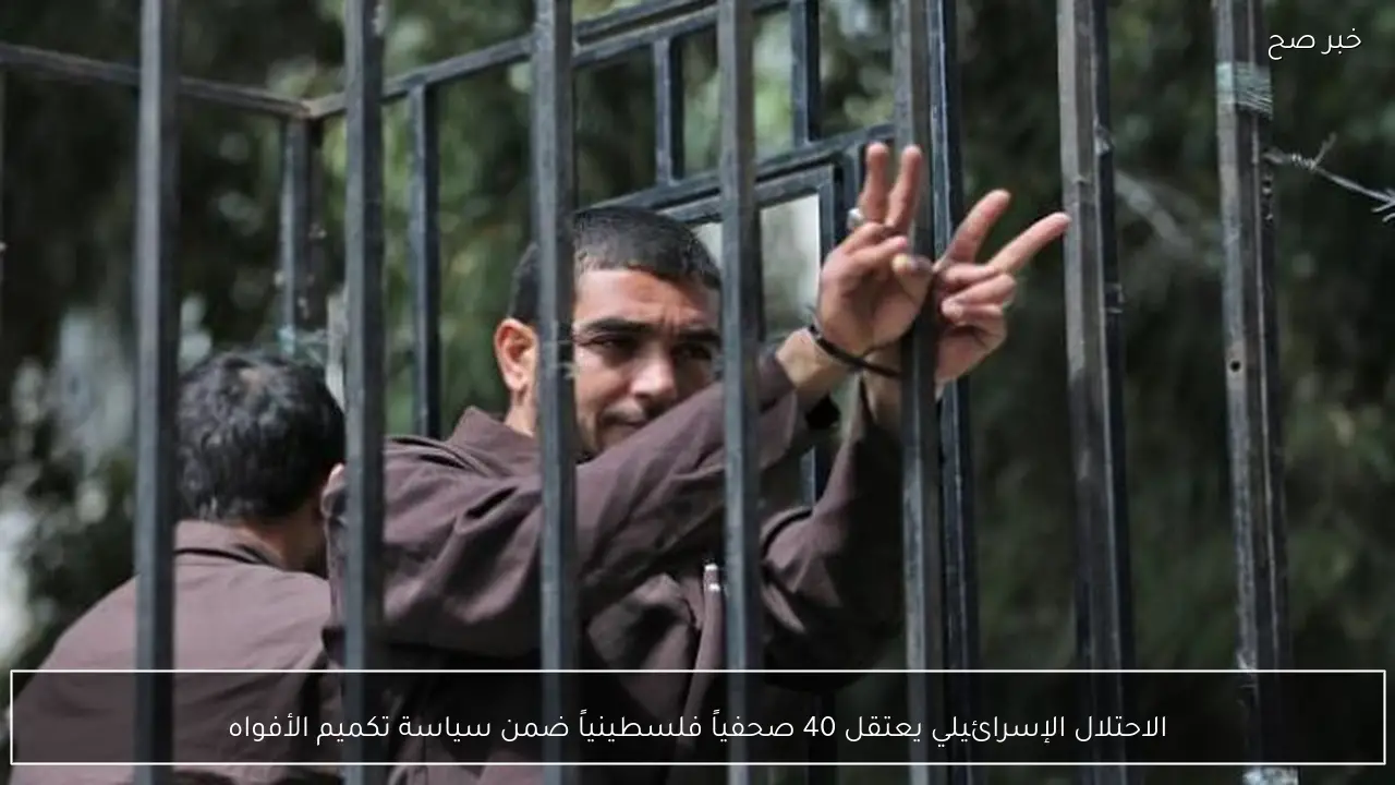 الاحتلال الإسرائيلي يعتقل 40 صحفياً فلسطينياً ضمن سياسة تكميم الأفواه