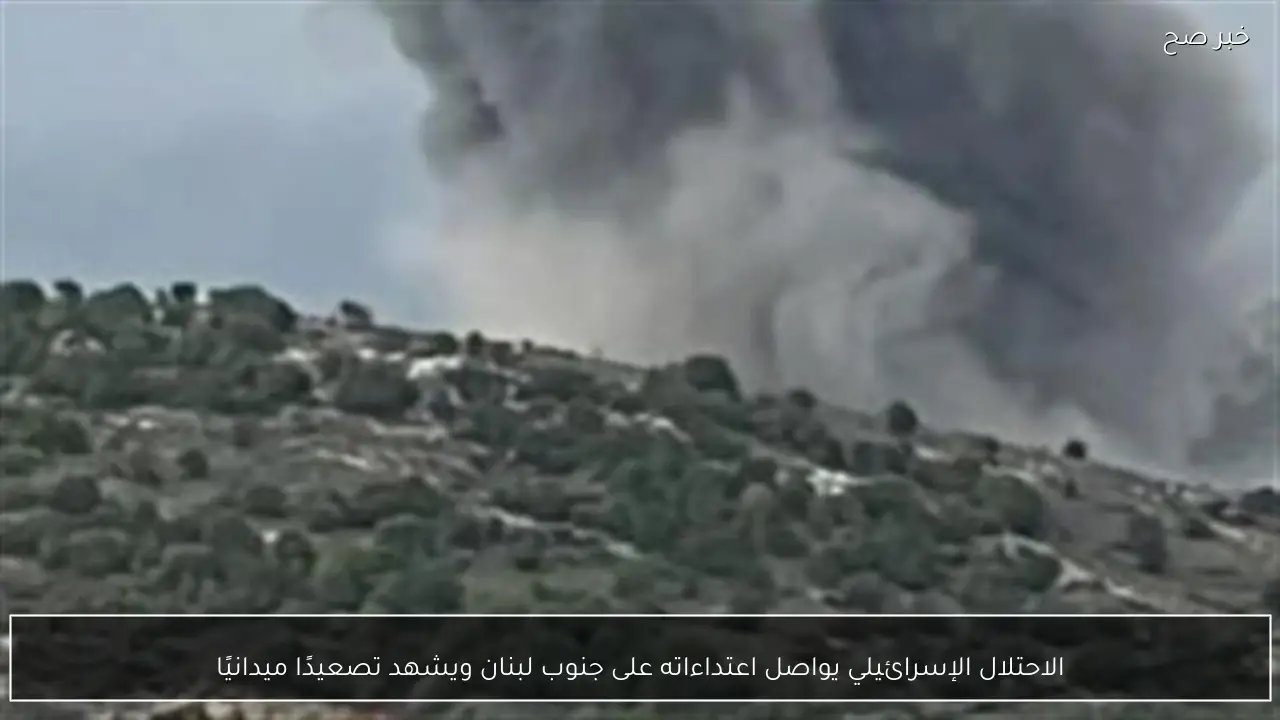 الاحتلال الإسرائيلي يواصل اعتداءاته على جنوب لبنان ويشهد تصعيدًا ميدانيًا