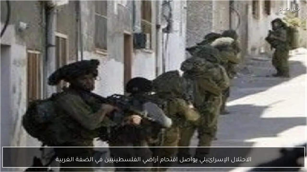 الاحتلال الإسرائيلي يواصل اقتحام أراضي الفلسطينيين في الضفة الغربية